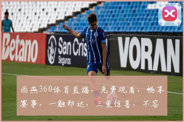 雨燕360体育直播，免费观看，畅享赛事，一触即达，三重惊喜，不容错过