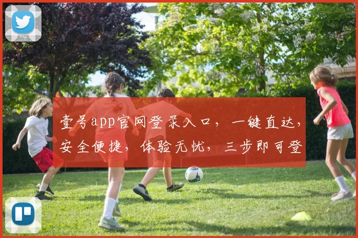 壹号app官网登录入口，一键直达，安全便捷，体验无忧，三步即可登录，不容错过