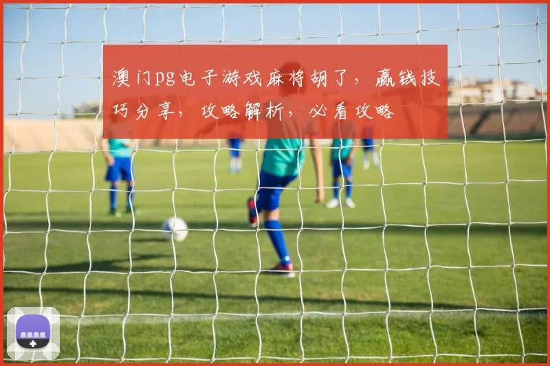 澳门pg电子游戏麻将胡了，赢钱技巧分享，攻略解析，必看攻略