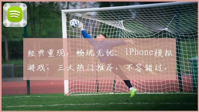 经典重现，畅玩无忧：iPhone模拟游戏，三大热门推荐，不容错过，
