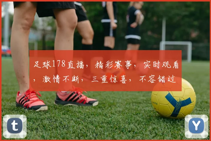 足球178直播，精彩赛事，实时观看，激情不断，三重惊喜，不容错过，敬请关注