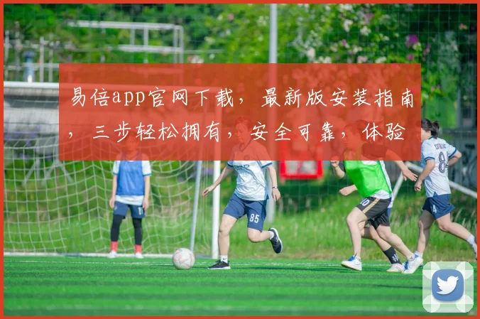 易倍app官网下载，最新版安装指南，三步轻松拥有，安全可靠，体验极致