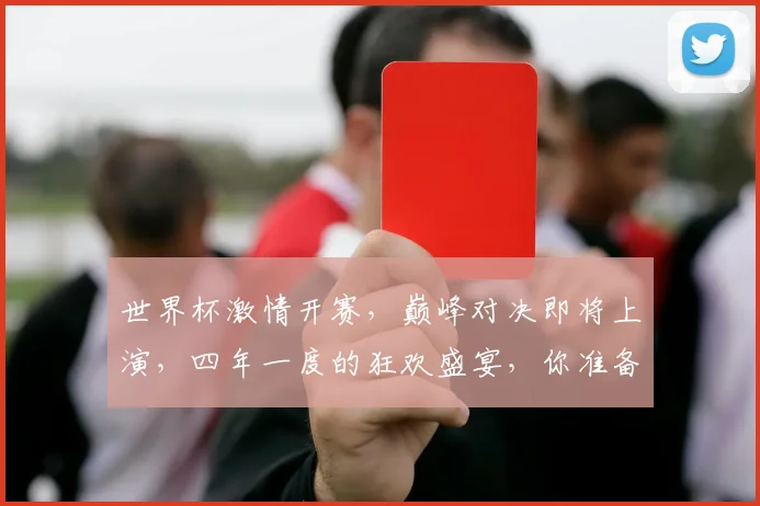 世界杯激情开赛，巅峰对决即将上演，四年一度的狂欢盛宴，你准备好了吗