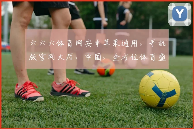 六六六体育网安卓苹果通用，手机版官网大厅，中国，全方位体育盛宴，精彩不容错过，一键畅享