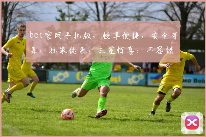 bet官网手机版，畅享便捷，安全可靠，独家优惠，三重惊喜，不容错过，一触即达