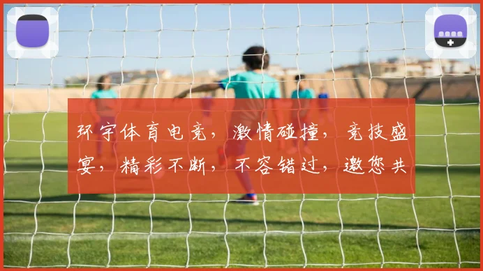 环宇体育电竞，激情碰撞，竞技盛宴，精彩不断，不容错过，邀您共赏