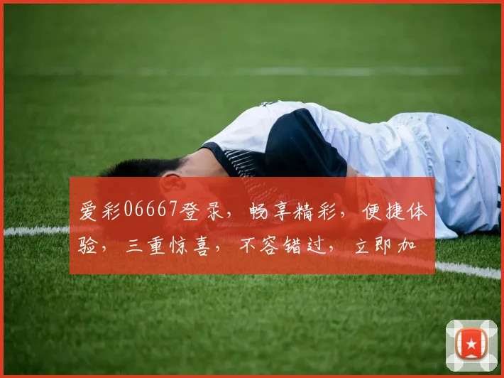 爱彩06667登录，畅享精彩，便捷体验，三重惊喜，不容错过，立即加入