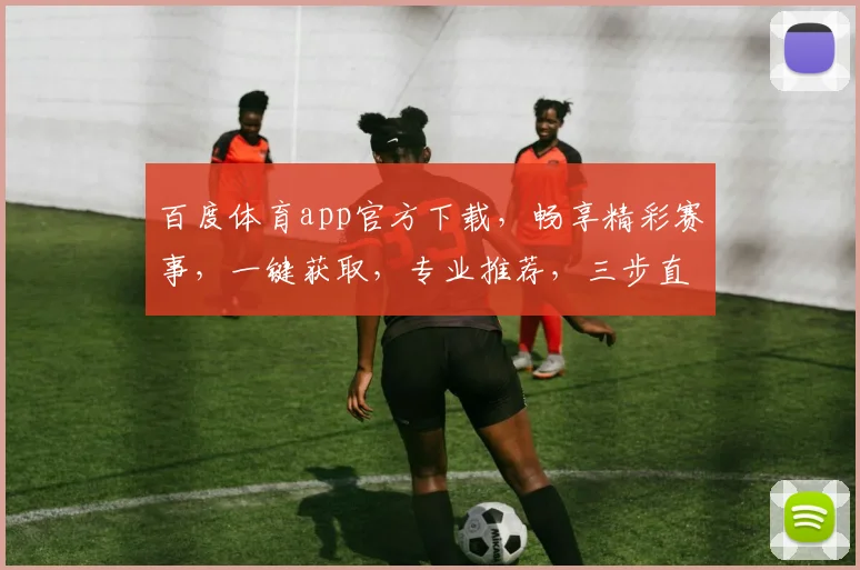 百度体育app官方下载，畅享精彩赛事，一键获取，专业推荐，三步直达，必备神器