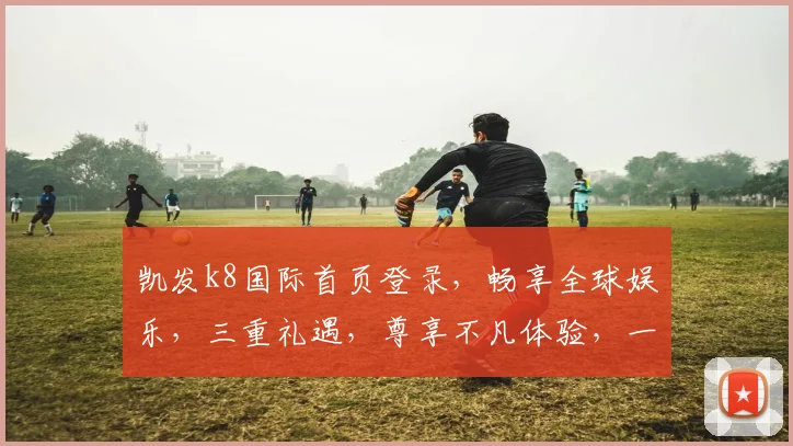 凯发k8国际首页登录，畅享全球娱乐，三重礼遇，尊享不凡体验，一站式娱乐平台，登录即享