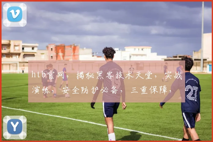 htb官网，揭秘黑客技术天堂，实战演练，安全防护必备，三重保障，专业可靠
