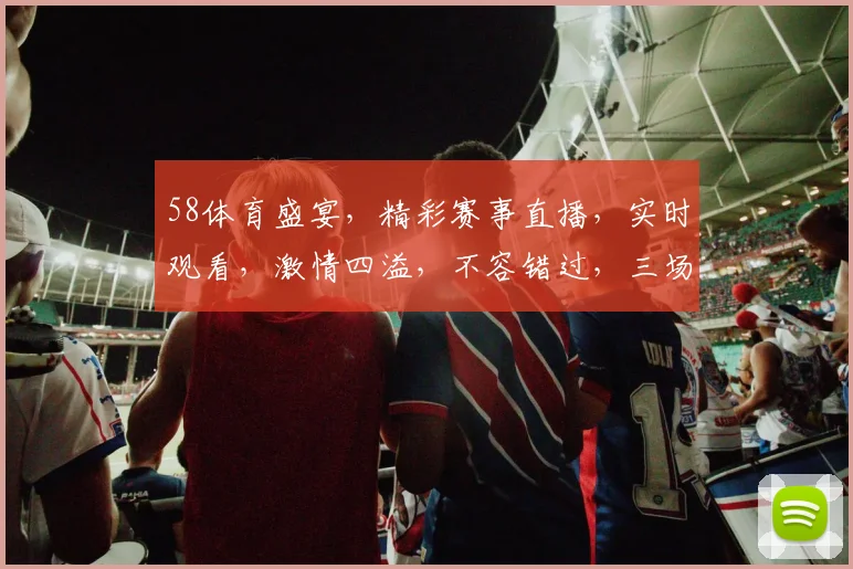 58体育盛宴，精彩赛事直播，实时观看，激情四溢，不容错过，三场好戏连台，尽在58体育